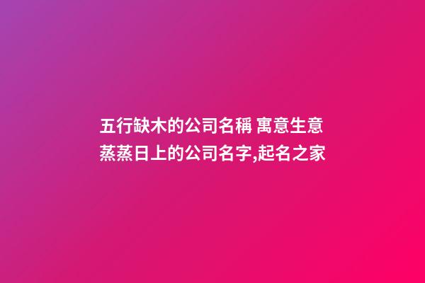五行缺木的公司名稱 寓意生意蒸蒸日上的公司名字,起名之家-第1張-公司起名-玄機派
